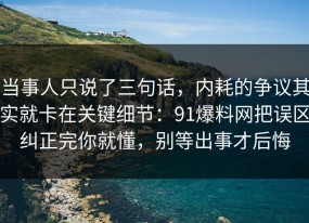 当事人只说了三句话，内耗的争议其实就卡在关键细节：91爆料网把误区纠正完你就懂，别等出事才后悔