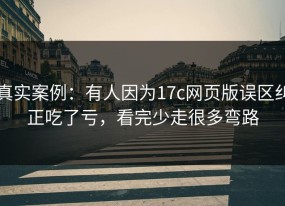 真实案例：有人因为17c网页版误区纠正吃了亏，看完少走很多弯路