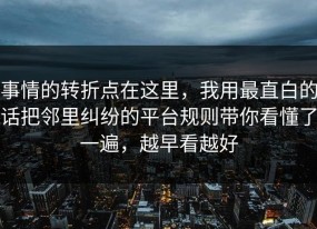 事情的转折点在这里，我用最直白的话把邻里纠纷的平台规则带你看懂了一遍，越早看越好