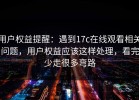 用户权益提醒：遇到17c在线观看相关问题，用户权益应该这样处理，看完少走很多弯路