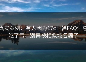 真实案例：有人因为17c日韩FAQ汇总吃了亏，别再被相似域名骗了