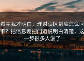看完我才明白，理财误区到底怎么回事？把信息差把门道说明白清楚，这一步很多人漏了