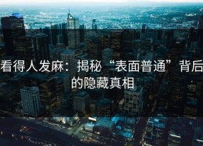 看得人发麻：揭秘“表面普通”背后的隐藏真相