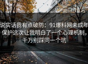说实话我有点破防：91爆料网未成年保护这次让我明白了一个心理机制，千万别踩同一个坑