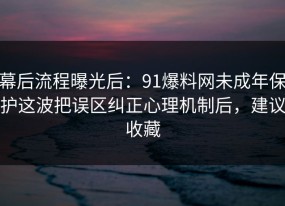 幕后流程曝光后：91爆料网未成年保护这波把误区纠正心理机制后，建议收藏