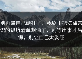别再逼自己硬扛了，我终于把法律常识的避坑清单想通了，别等出事才后悔，别让自己太委屈