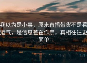 我以为是小事，原来直播带货不是看运气，是信息差在作祟，真相往往更简单