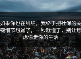 如果你也在纠结，我终于把社保的关键细节想通了，一秒就懂了，别让焦虑偷走你的生活