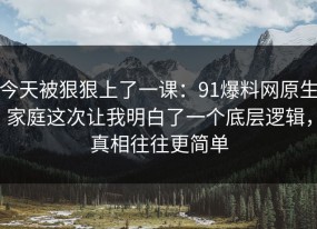 今天被狠狠上了一课：91爆料网原生家庭这次让我明白了一个底层逻辑，真相往往更简单