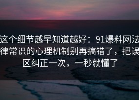 这个细节越早知道越好：91爆料网法律常识的心理机制别再搞错了，把误区纠正一次，一秒就懂了