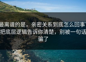 最离谱的是，亲密关系到底怎么回事？把底层逻辑告诉你清楚，别被一句话骗了