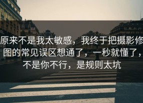 原来不是我太敏感，我终于把摄影修图的常见误区想通了，一秒就懂了，不是你不行，是规则太坑