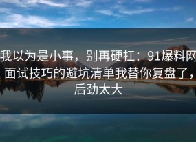 我以为是小事，别再硬扛：91爆料网面试技巧的避坑清单我替你复盘了，后劲太大