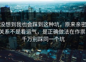 没想到我也会踩到这种坑，原来亲密关系不是看运气，是正确做法在作祟，千万别踩同一个坑