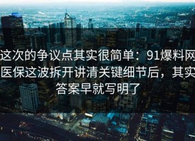 这次的争议点其实很简单：91爆料网医保这波拆开讲清关键细节后，其实答案早就写明了
