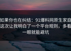 如果你也在纠结：91爆料网原生家庭这次让我明白了一个平台规则，多看一眼就能避坑