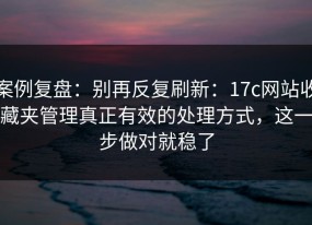 案例复盘：别再反复刷新：17c网站收藏夹管理真正有效的处理方式，这一步做对就稳了