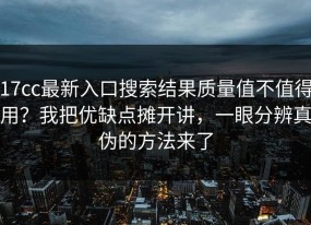 17cc最新入口搜索结果质量值不值得用？我把优缺点摊开讲，一眼分辨真伪的方法来了
