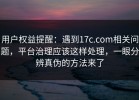 用户权益提醒：遇到17c.com相关问题，平台治理应该这样处理，一眼分辨真伪的方法来了