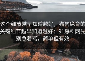 这个细节越早知道越好，猫狗绝育的关键细节越早知道越好：91爆料网先别急着骂，简单但有效
