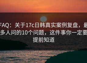 FAQ：关于17c日韩真实案例复盘，最多人问的10个问题，这件事你一定要提前知道