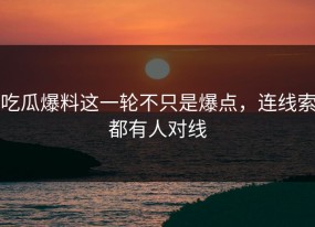 吃瓜爆料这一轮不只是爆点，连线索都有人对线