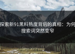 探索新91黑料热度背后的真相：为何搜索词突然变窄