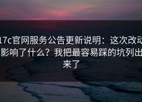 17c官网服务公告更新说明：这次改动影响了什么？我把最容易踩的坑列出来了