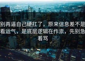 别再逼自己硬扛了，原来信息差不是看运气，是底层逻辑在作祟，先别急着骂