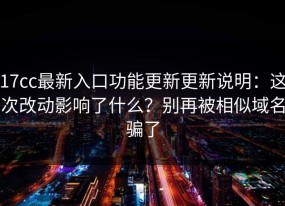 17cc最新入口功能更新更新说明：这次改动影响了什么？别再被相似域名骗了