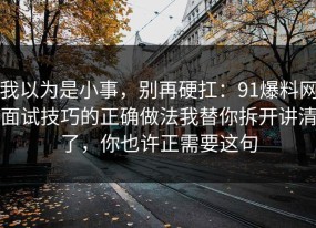 我以为是小事，别再硬扛：91爆料网面试技巧的正确做法我替你拆开讲清了，你也许正需要这句