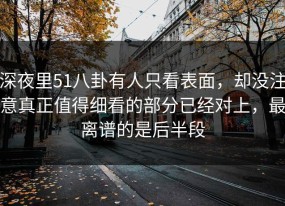 深夜里51八卦有人只看表面，却没注意真正值得细看的部分已经对上，最离谱的是后半段