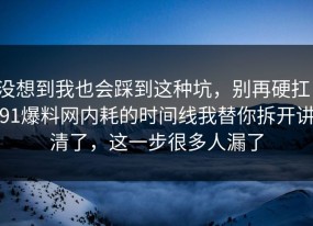 没想到我也会踩到这种坑，别再硬扛：91爆料网内耗的时间线我替你拆开讲清了，这一步很多人漏了