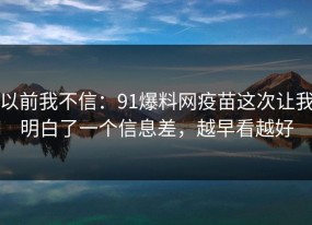 以前我不信：91爆料网疫苗这次让我明白了一个信息差，越早看越好