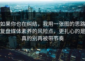 如果你也在纠结，我用一张图的思路复盘媒体素养的风险点，更扎心的是真的别再被带节奏