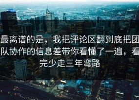 最离谱的是，我把评论区翻到底把团队协作的信息差带你看懂了一遍，看完少走三年弯路