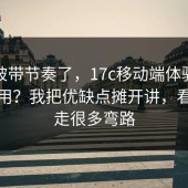 别再被带节奏了，17c移动端体验值不值得用？我把优缺点摊开讲，看完少走很多弯路