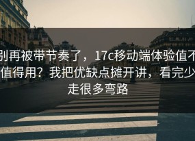 别再被带节奏了，17c移动端体验值不值得用？我把优缺点摊开讲，看完少走很多弯路