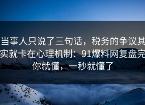 当事人只说了三句话，税务的争议其实就卡在心理机制：91爆料网复盘完你就懂，一秒就懂了