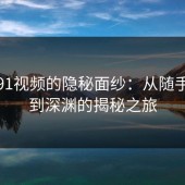 探寻91视频的隐秘面纱：从随手一搜到深渊的揭秘之旅