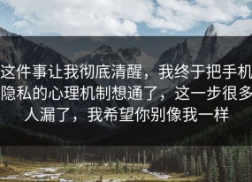 这件事让我彻底清醒，我终于把手机隐私的心理机制想通了，这一步很多人漏了，我希望你别像我一样