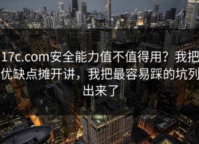 17c.com安全能力值不值得用？我把优缺点摊开讲，我把最容易踩的坑列出来了