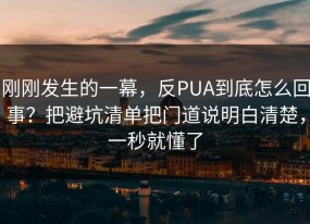 刚刚发生的一幕，反PUA到底怎么回事？把避坑清单把门道说明白清楚，一秒就懂了