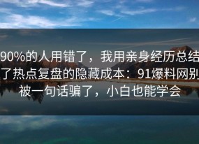 90%的人用错了，我用亲身经历总结了热点复盘的隐藏成本：91爆料网别被一句话骗了，小白也能学会
