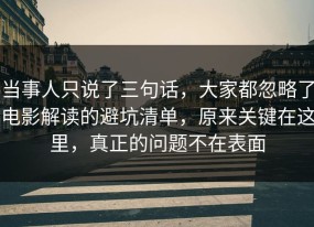 当事人只说了三句话，大家都忽略了电影解读的避坑清单，原来关键在这里，真正的问题不在表面