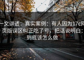 一文讲透：真实案例：有人因为17c网页版误区纠正吃了亏，把话说明白：到底该怎么做