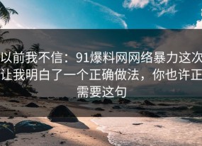 以前我不信：91爆料网网络暴力这次让我明白了一个正确做法，你也许正需要这句