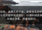别笑，真有人还不会，亲密关系的平台规则越早知道越好：91爆料网原来关键在这里，照着做就行