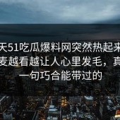 这两天51吃瓜爆料网突然热起来，那次连麦越看越让人心里发毛，真不是一句巧合能带过的