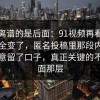 真正离谱的是后面：91视频再看一遍味道全变了，匿名投稿里那段内容像是故意留了口子，真正关键的不是表面那层